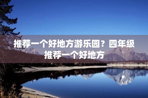推荐一个好地方游乐园?四年级推荐一个好地方 推荐一个好地方游乐园?四年级推荐一个好地方