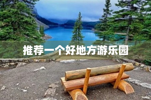 推荐一个好地方游乐园 推荐一个好地方游乐园