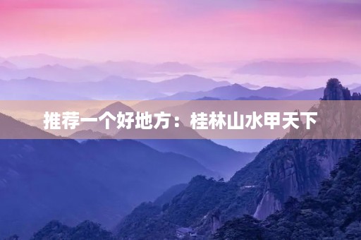 推荐一个好地方:桂林山水甲天下 推荐一个好地方:桂林山水甲天下