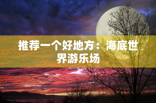 推荐一个好地方:海底世界游乐场 推荐一个好地方:海底世界游乐场