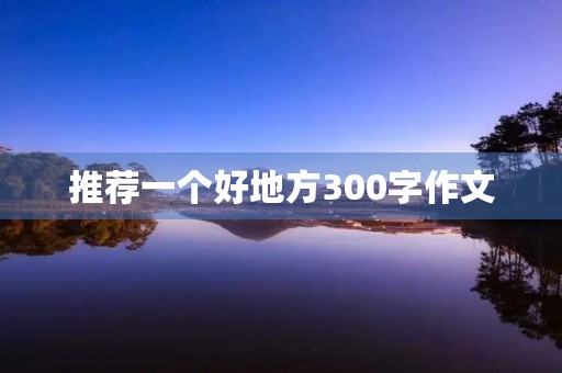 推荐一个好地方300字作文 推荐一个好地方300字作文