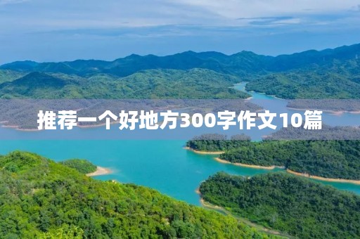 推荐一个好地方300字作文10篇 推荐一个好地方300字作文10篇