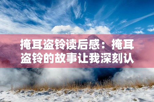 掩耳盗铃读后感:掩耳盗铃的故事让我深刻认识到,有时候我们会因为自己的偏见和固执而做出错误的选择。在这个充满欺骗和虚假的社会,我们需要更加警醒,不要被表面的光鲜所迷惑。只有保持冷静、理性和审慎,才能避免陷入骗局中。 掩耳盗铃读后感:掩耳盗铃的故事让我深刻认识到,有时候我们会因为自己的偏见和固执而做出错误的选择。在这个充满欺骗和虚假的社会,我们需要更加警醒,不要被表面的光鲜所迷惑。只有保持冷静、理性和审慎,才能避免陷入骗局中。