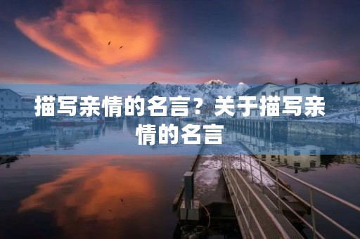 描写亲情的名言?关于描写亲情的名言 描写亲情的名言?关于描写亲情的名言