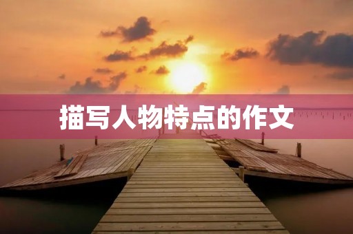 描写人物特点的作文 描写人物特点的作文