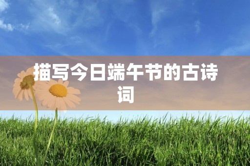 描写今日端午节的古诗词 描写今日端午节的古诗词