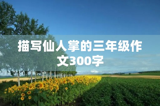 描写仙人掌的三年级作文300字 描写仙人掌的三年级作文300字