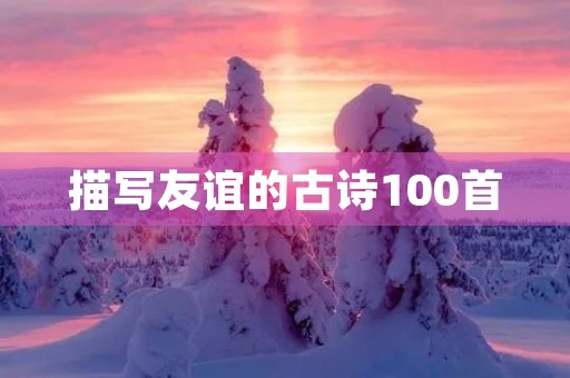 描写友谊的古诗100首，友谊不散的古风句子
