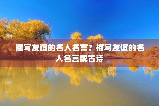 描写友谊的名人名言？描写友谊的名人名言或古诗