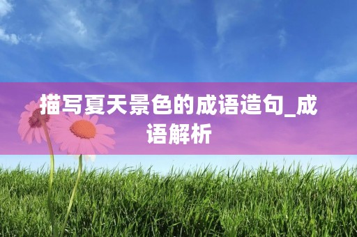 描写夏天景色的成语造句_成语解析 描写夏天景色的成语造句_成语解析