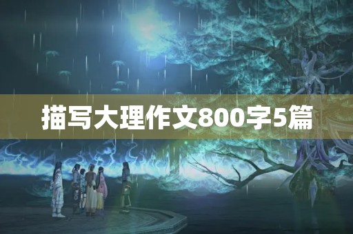 描写大理作文800字5篇