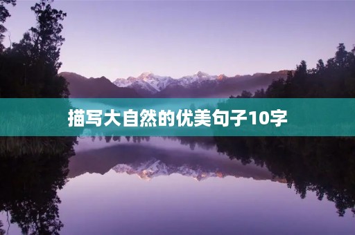 描写大自然的优美句子10字(描写大自然的优美古诗) 描写大自然的优美句子10字(描写大自然的优美古诗)