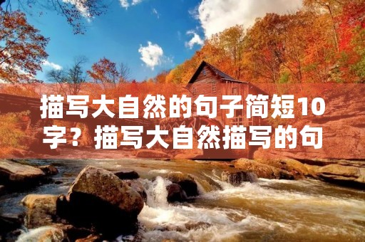 描写大自然的句子简短10字?描写大自然描写的句子摘抄 描写大自然的句子简短10字?描写大自然描写的句子摘抄