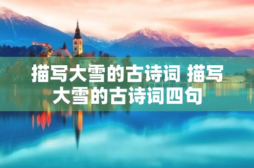 描写大雪的古诗词 描写大雪的古诗词四句 描写大雪的古诗词 描写大雪的古诗词四句