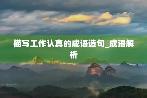 描写工作认真的成语造句_成语解析 描写工作认真的成语造句_成语解析