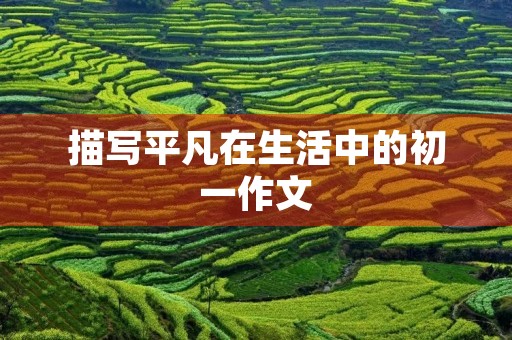 描写平凡在生活中的初一作文 描写平凡在生活中的初一作文