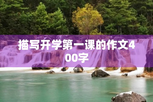 描写开学第一课的作文400字 描写开学第一课的作文400字
