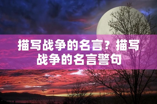 描写战争的名言?描写战争的名言警句 描写战争的名言?描写战争的名言警句