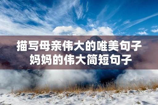 描写母亲伟大的唯美句子 妈妈的伟大简短句子 描写母亲伟大的唯美句子 妈妈的伟大简短句子