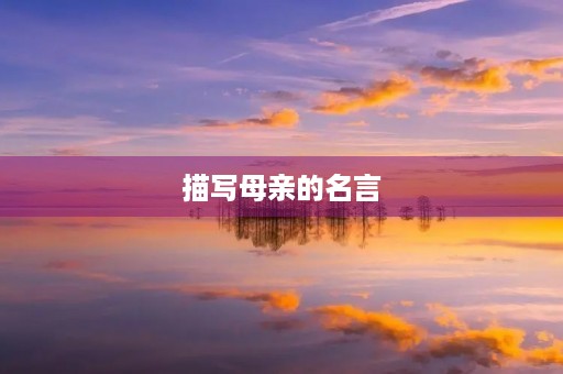 描写母亲的名言，描写母亲的名言名句摘抄