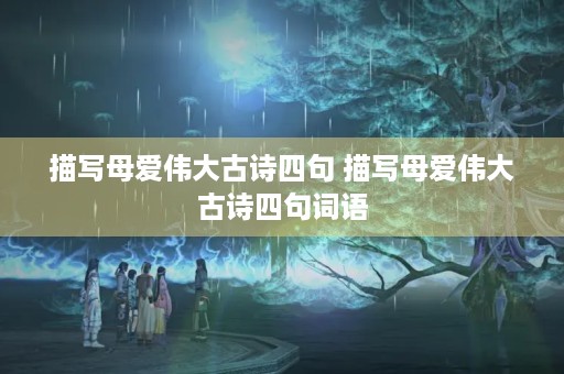 描写母爱伟大古诗四句 描写母爱伟大古诗四句词语 描写母爱伟大古诗四句 描写母爱伟大古诗四句词语