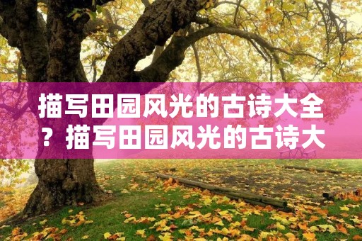 描写田园风光的古诗大全?描写田园风光的古诗大全四句 描写田园风光的古诗大全?描写田园风光的古诗大全四句