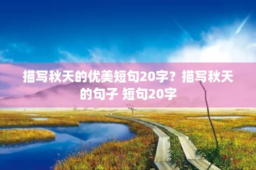 描写秋天的优美短句20字?描写秋天的句子 短句20字 描写秋天的优美短句20字?描写秋天的句子 短句20字