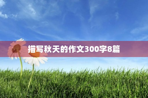 描写秋天的作文300字8篇 描写秋天的作文300字8篇