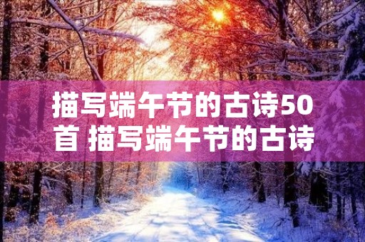 描写端午节的古诗50首 描写端午节的古诗50首四句 描写端午节的古诗50首 描写端午节的古诗50首四句
