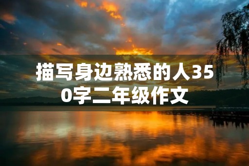 描写身边熟悉的人350字二年级作文 描写身边熟悉的人350字二年级作文