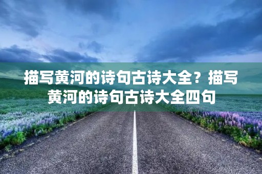 描写黄河的诗句古诗大全？描写黄河的诗句古诗大全四句