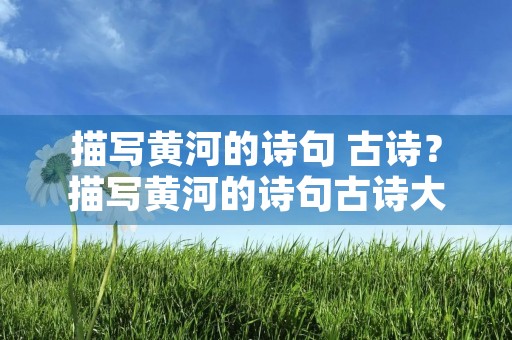 描写黄河的诗句 古诗?描写黄河的诗句古诗大全四句 描写黄河的诗句 古诗?描写黄河的诗句古诗大全四句