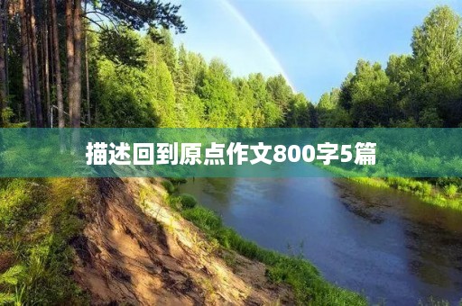描述回到原点作文800字5篇 描述回到原点作文800字5篇