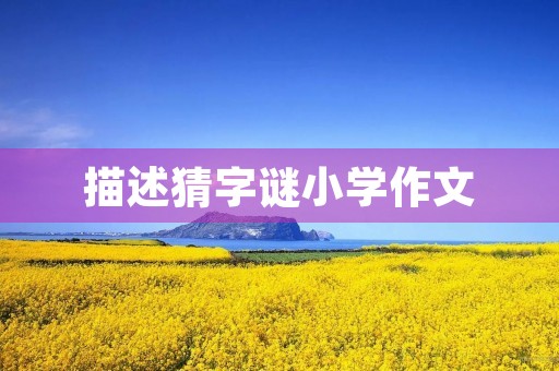 描述猜字谜小学作文 描述猜字谜小学作文