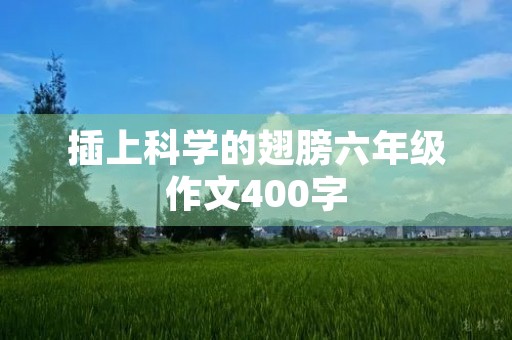 插上科学的翅膀六年级作文400字