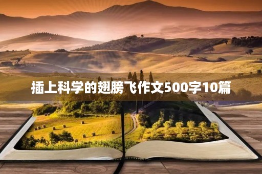 插上科学的翅膀飞作文500字10篇 插上科学的翅膀飞作文500字10篇