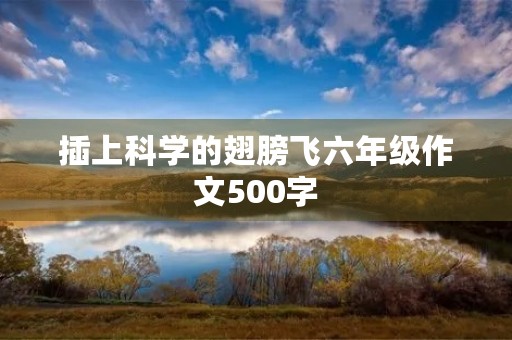 插上科学的翅膀飞六年级作文500字 插上科学的翅膀飞六年级作文500字