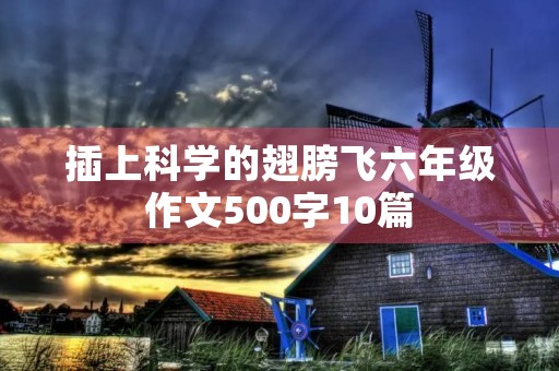 插上科学的翅膀飞六年级作文500字10篇