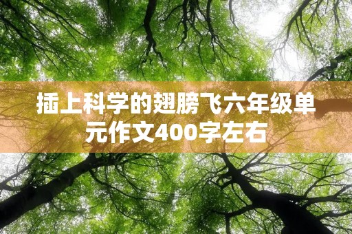 插上科学的翅膀飞六年级单元作文400字左右 插上科学的翅膀飞六年级单元作文400字左右
