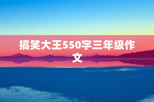搞笑大王550字三年级作文