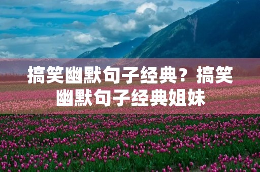 搞笑幽默句子经典？搞笑幽默句子经典姐妹