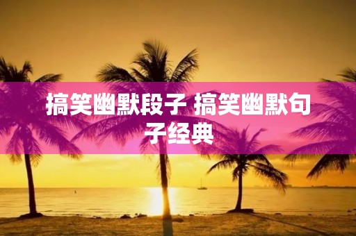 搞笑幽默段子 搞笑幽默句子经典 搞笑幽默段子 搞笑幽默句子经典