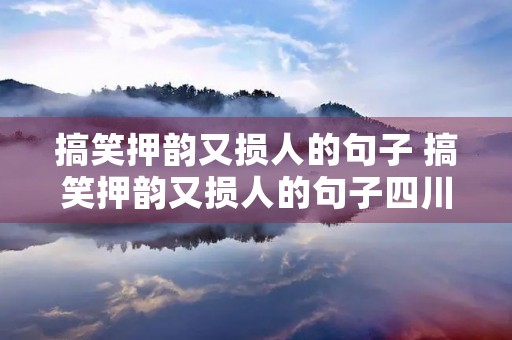 搞笑押韵又损人的句子 搞笑押韵又损人的句子四川话怎么说 搞笑押韵又损人的句子 搞笑押韵又损人的句子四川话怎么说
