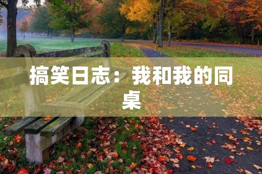 搞笑日志:我和我的同桌 搞笑日志:我和我的同桌