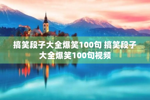 搞笑段子大全爆笑100句 搞笑段子大全爆笑100句视频