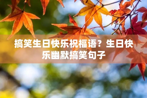 搞笑生日快乐祝福语？生日快乐幽默搞笑句子