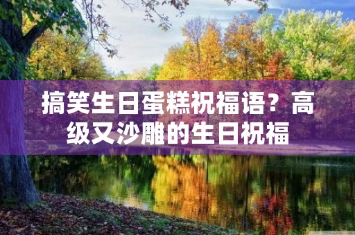 搞笑生日蛋糕祝福语?高级又沙雕的生日祝福 搞笑生日蛋糕祝福语?高级又沙雕的生日祝福