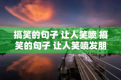 搞笑的句子 让人笑喷 搞笑的句子 让人笑喷发朋友圈