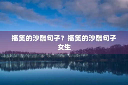 搞笑的沙雕句子?搞笑的沙雕句子女生 搞笑的沙雕句子?搞笑的沙雕句子女生