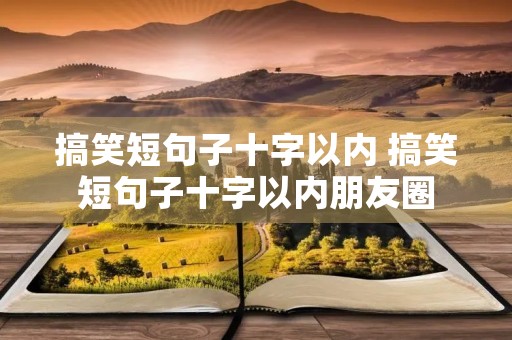 搞笑短句子十字以内 搞笑短句子十字以内朋友圈 搞笑短句子十字以内 搞笑短句子十字以内朋友圈